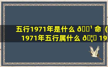 五行1971年是什么 🌹 命（1971年五行属什么 🦟 1971出生是什么命）